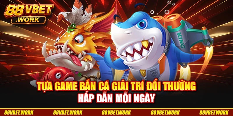Tựa Game Bắn Cá Giải Trí Đổi Thưởng Hấp Dẫn Mỗi Ngày