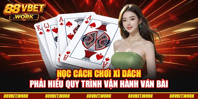 Học cách chơi xì dách phải hiểu quy trình vận hành ván bài Học cách chơi xì dách phải hiểu quy trình vận hành ván bài