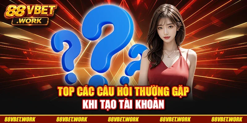 Top các câu hỏi thường gặp khi tạo tài khoản Top các câu hỏi thường gặp khi tạo tài khoản